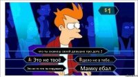 что ты скажеш своей девушке про доту 2 Это не твоё дело не в тебе... Это не то что ты подумала Мамку ебал