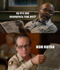 ну что она вернулась там, нет? изи катка