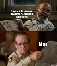 Слушай:Не ставьте двойку.А поставили еденицу:D М да