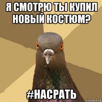 я смотрю ты купил новый костюм? #насрать