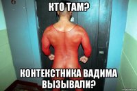 кто там? контекстника вадима вызывали?