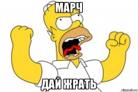 марч дай жрать