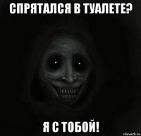 спрятался в туалете? я с тобой!