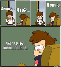 Диппер... Что?... ... Я знаю .... РИСОВАЧ.РУ - ГОВНО...ПОЛНОЕ...