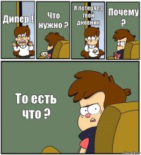 Дипер ! Что нужно ? Я потеряла твой дневник Почему ? То есть что ?