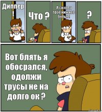 Диппер ! Что ? Я сжегла твоё нижнее белье ! ? Вот блять я обосрался, одолжи трусы не на долго ок ?