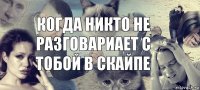 Когда никто не разговариает с тобой в скайпе