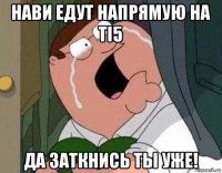 нави едут напрямую на ti5 да заткнись ты уже!