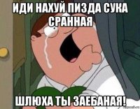 иди нахуй пизда сука сранная шлюха ты заебаная!