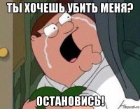 ты хочешь убить меня? остановись!