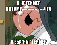 я не геймер потому------------ ---что я ёба*ны* геймер