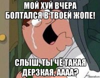 мой хуй вчера болтался в твоей жопе! слыш, ты чё такая дерзкая, аааа?