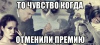 то чувство когда отменили премию