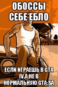 обоссы себе ебло если играешь в gta iv,а не в нормальную gta:sa