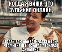 когда я вижу, что зульфия онлайн, я забываю обо всём. даже о том, что у меня нет "оскара" (леонардо ди каприо)