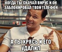 когда ты скачал вирус и он заблокировал твой телефон а ты хрясь и его удалил