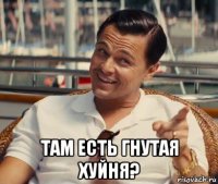  там есть гнутая хуйня?