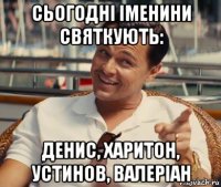 сьогодні іменини святкують: денис, харитон, устинов, валеріан