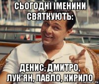 сьогодні іменини святкують: денис, дмитро, лук'ян, павло, кирило