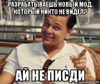 разрабатываешь новый мод, который никто не видел? ай не писди