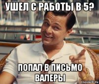 ушел с работы в 5? попал в письмо валеры