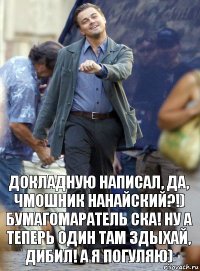 Докладную написал, да, чмошник нанайский?!) Бумагомаратель ска! Ну а теперь один там здыхай, дибил! А я погуляю)