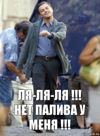 Ля-ля-ля !!!
Нет палива у меня !!!