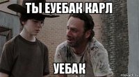 ты еуебак карл уебак