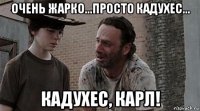 очень жарко...просто кадухес... кадухес, карл!