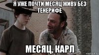 я уже почти месяц живу без тенерифе месяц, карл