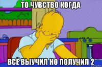 то чувство когда всё выучил но получил 2