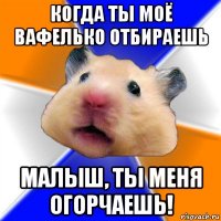 когда ты моё вафелько отбираешь малыш, ты меня огорчаешь!