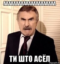 ааааааааааааааааааааа ти што асёл