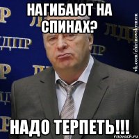 нагибают на спинах? надо терпеть!!!