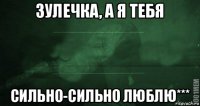 зулечка, а я тебя сильно-сильно люблю***