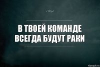 В твоей команде всегда будут раки