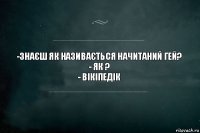 -Знаєш як називається начитаний гей?
- як ?
- Вікіпедік