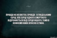 Правда не на вустах, правда - в людському серці, але серце одного смертного відрізняється від серця іншого, тому в кожному живе власна істина.