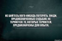 Не бойтесь кого-нибудь потерять. Люди, предназначенные судьбой, не теряются. Те, которые теряются, предназначены для опыта.