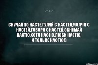 Скучай по Насте,гуляй с Настей,молчи с Настей,говори с Настей,обнимай Настю,хоти Настю,люби Настю.
И ТОЛЬКО НАСТЮ!)