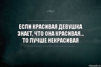 Если красивая девушка
знает, что она красивая...
то лучше некрасивая