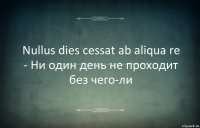 Nullus dies cessat ab aliqua re - Ни один день не проходит без чего-ли