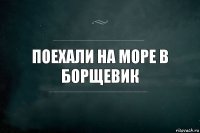 поехали на море в БОРЩЕВИК