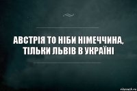 Австрія то ніби Німеччина, тільки Львів в Україні