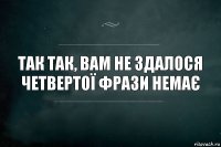 так так, Вам не здалося четвертої фрази немає