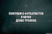 Поиграем в Футболистов
Я начну
Денис Трояков