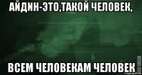 айдин-это,такой человек, всем человекам человек