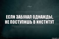 если забухал однажды, не поступишь в институт