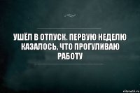 Ушёл в отпуск. Первую неделю казалось, что прогуливаю работу