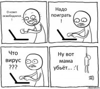 О комп освободился ! Надо поиграть ! Что вирус ??? Ну вот мама убьёт... :'(